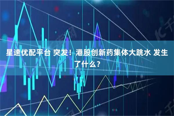 星速优配平台 突发！港股创新药集体大跳水 发生了什么？