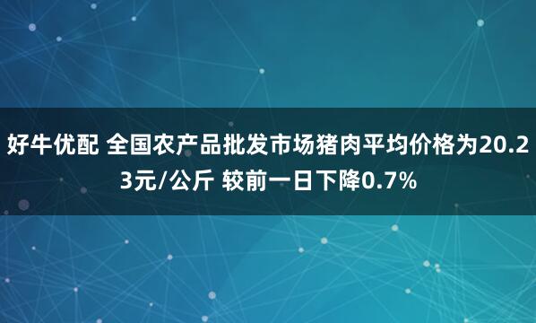 好牛优配 全国农产品批发市场猪肉平均价格为20.23元/公斤 较前一日下降0.7%