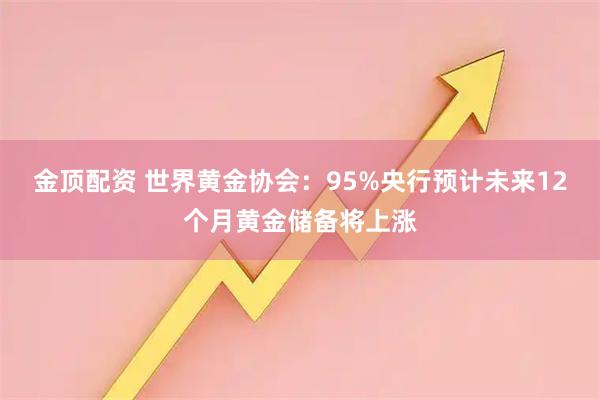 金顶配资 世界黄金协会：95%央行预计未来12个月黄金储备将上涨