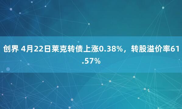 创界 4月22日莱克转债上涨0.38%，转股溢价率61.57%