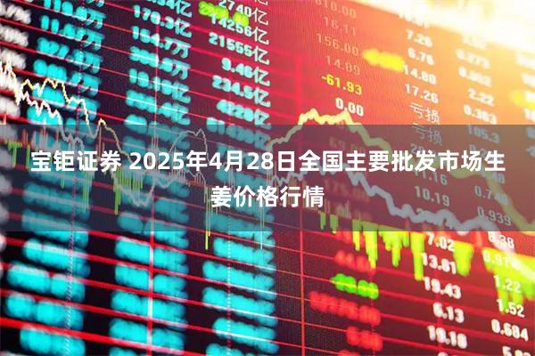 宝钜证券 2025年4月28日全国主要批发市场生姜价格行情