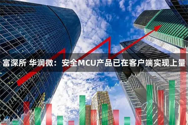 富深所 华润微：安全MCU产品已在客户端实现上量