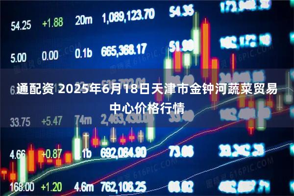 通配资 2025年6月18日天津市金钟河蔬菜贸易中心价格行情