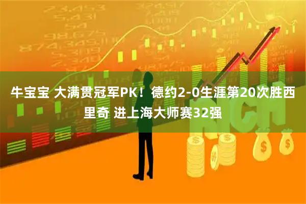 牛宝宝 大满贯冠军PK！德约2-0生涯第20次胜西里奇 进上海大师赛32强