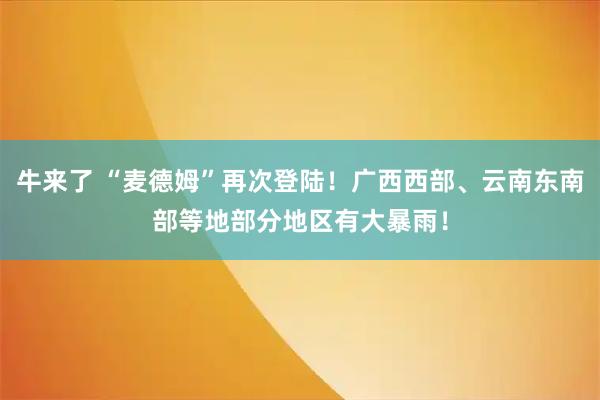 牛来了 “麦德姆”再次登陆！广西西部、云南东南部等地部分地区有大暴雨！