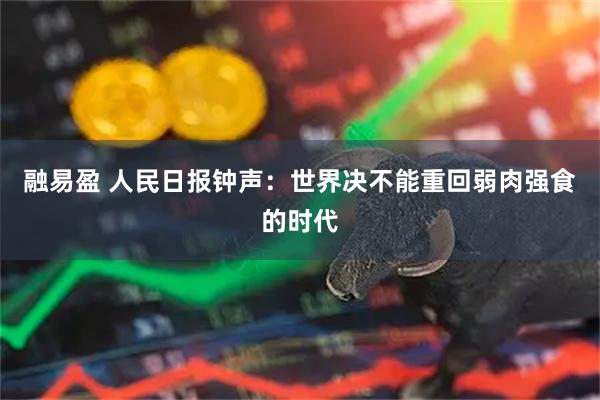 融易盈 人民日报钟声：世界决不能重回弱肉强食的时代