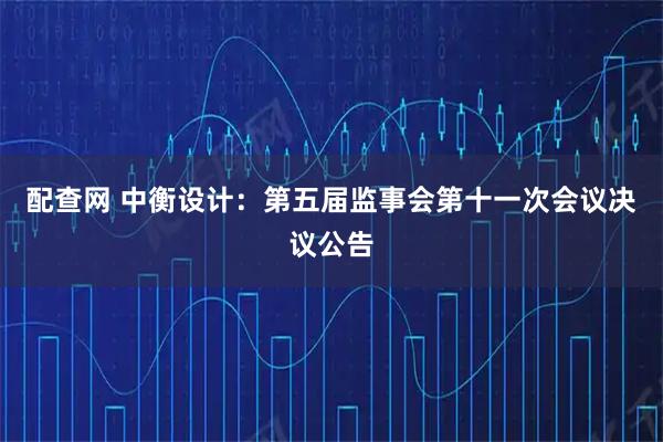 配查网 中衡设计：第五届监事会第十一次会议决议公告