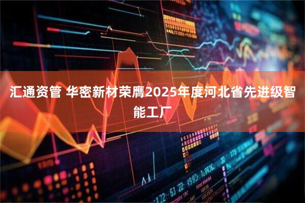 汇通资管 华密新材荣膺2025年度河北省先进级智能工厂