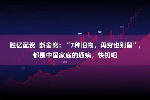 胜亿配资  断舍离：“7种旧物，再穷也别留”，都是中国家庭的通病，快扔吧