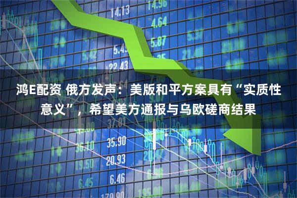 鸿E配资 俄方发声：美版和平方案具有“实质性意义”，希望美方通报与乌欧磋商结果