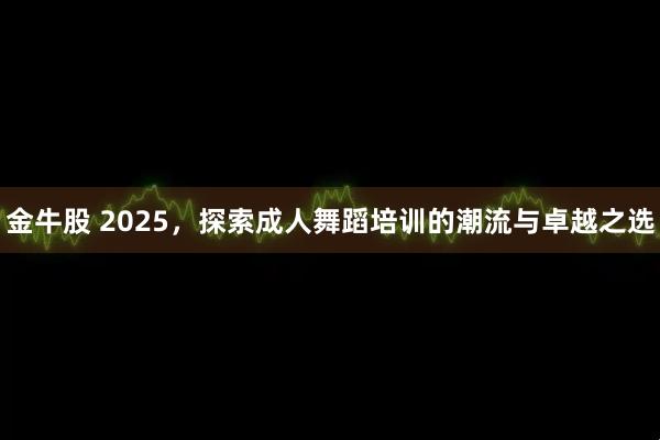 金牛股 2025，探索成人舞蹈培训的潮流与卓越之选