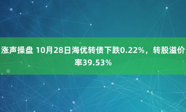 涨声操盘 10月28日海优转债下跌0.22%，转股溢价率39.53%