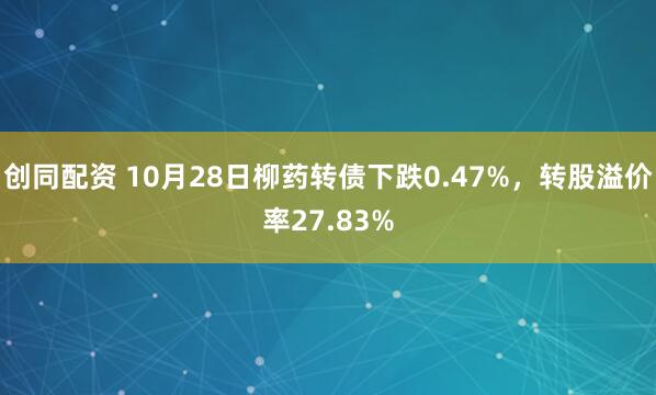 创同配资 10月28日柳药转债下跌0.47%，转股溢价率27.83%