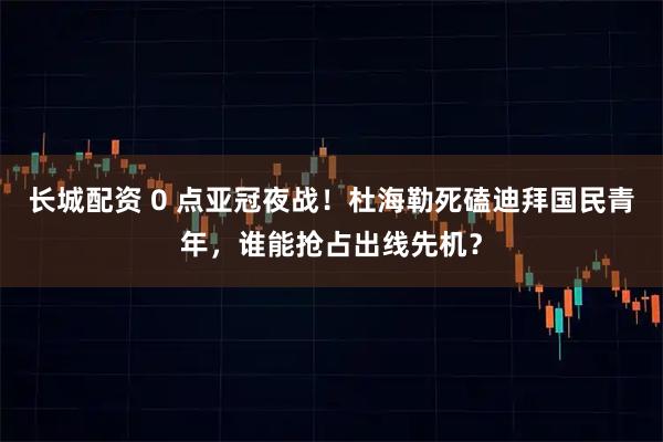 长城配资 0 点亚冠夜战！杜海勒死磕迪拜国民青年，谁能抢占出线先机？