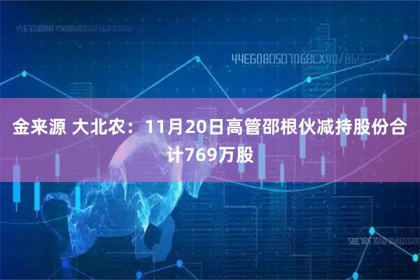 金来源 大北农：11月20日高管邵根伙减持股份合计769万股