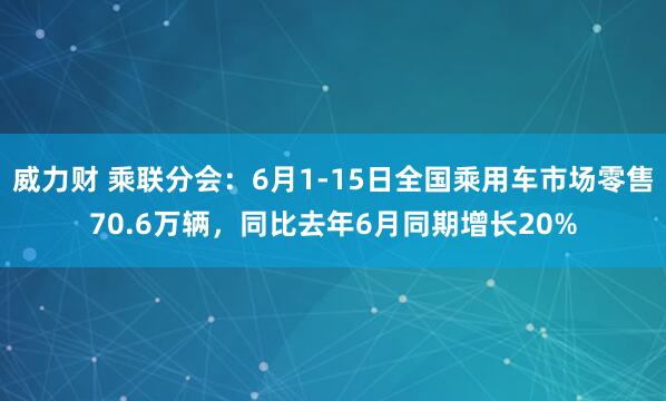 威力财 乘联分会：6月1-15日全国乘用车市场零售70.6万辆，同比去年6月同期增长20%