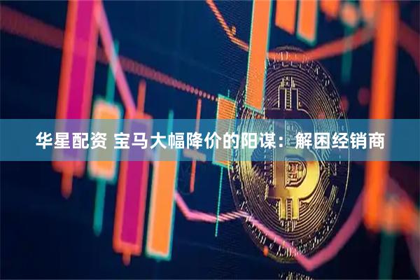华星配资 宝马大幅降价的阳谋：解困经销商