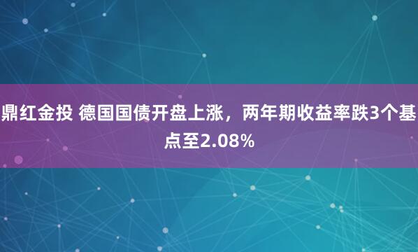 鼎红金投 德国国债开盘上涨，两年期收益率跌3个基点至2.08%