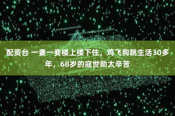 配资台 一妻一妾楼上楼下住，鸡飞狗跳生活30多年，68岁的寇世勋太辛苦