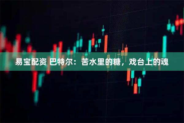 易宝配资 巴特尔：苦水里的糖，戏台上的魂
