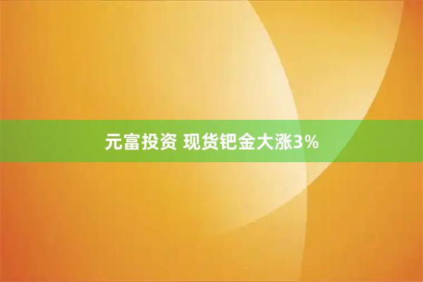 元富投资 现货钯金大涨3%