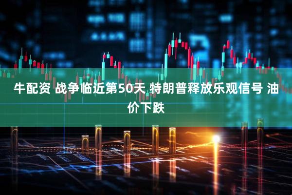 牛配资 战争临近第50天 特朗普释放乐观信号 油价下跌