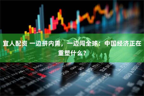 宜人配资 一边拼内需，一边闯全球：中国经济正在重塑什么？