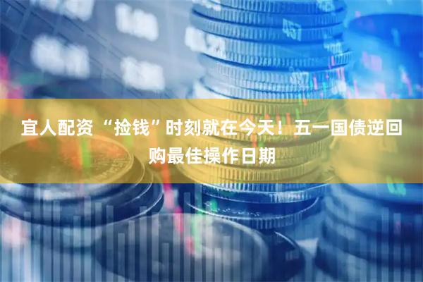 宜人配资 “捡钱”时刻就在今天！五一国债逆回购最佳操作日期