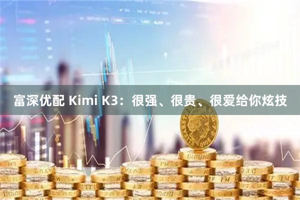 富深优配 Kimi K3：很强、很贵、很爱给你炫技
