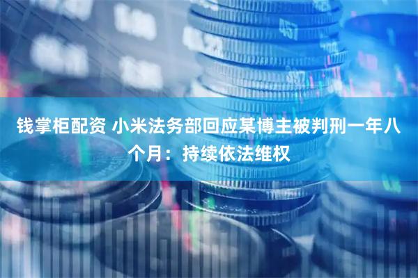 钱掌柜配资 小米法务部回应某博主被判刑一年八个月：持续依法维权