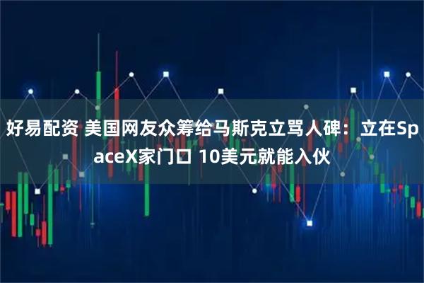 好易配资 美国网友众筹给马斯克立骂人碑：立在SpaceX家门口 10美元就能入伙