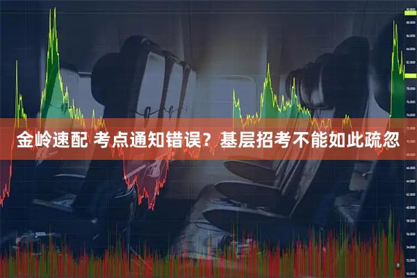 金岭速配 考点通知错误？基层招考不能如此疏忽